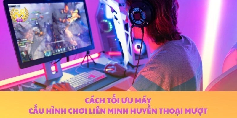 Một vài cách tối ưu máy để có cấu hình chơi Liên Minh Huyền Thoại không giật