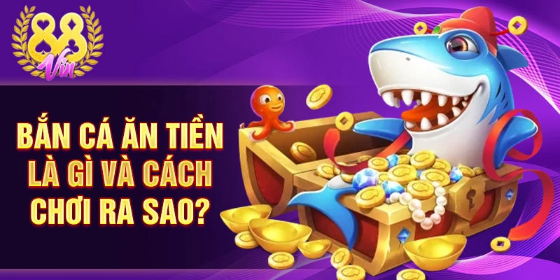Bắn cá ăn tiền là gì và cách chơi ra sao?