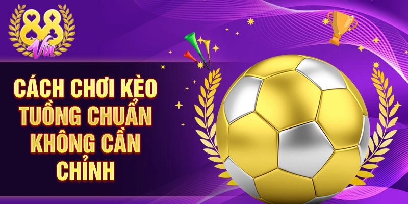 Cách chơi kèo tuồng chuẩn không cần chỉnh